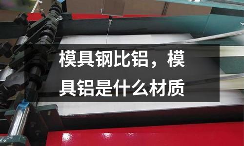 模具鋼比鋁，模具鋁是什么材質