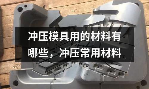 沖壓模具用的材料有哪些,沖壓常用材料
