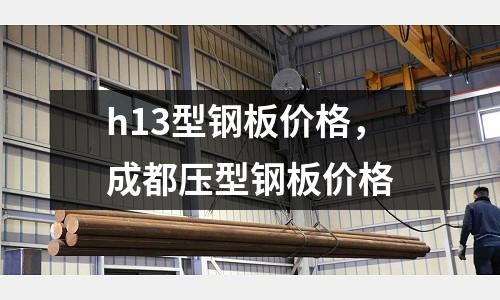 h13型鋼板價格，成都壓型鋼板價格