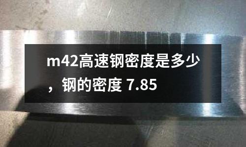 m42高速鋼密度是多少,鋼的密度 7.85