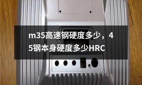 m35高速鋼硬度多少，45鋼本身硬度多少HRC