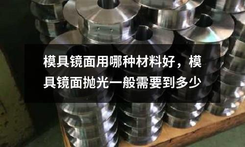 模具鏡面用哪種材料好，模具鏡面拋光一般需要到多少