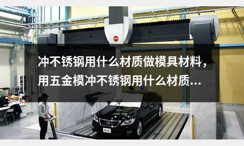 沖不銹鋼用什么材質做模具材料,用五金模沖不銹鋼用什么材質好