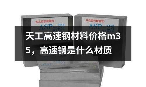 天工高速鋼材料價(jià)格m35，高速鋼是什么材質(zhì)