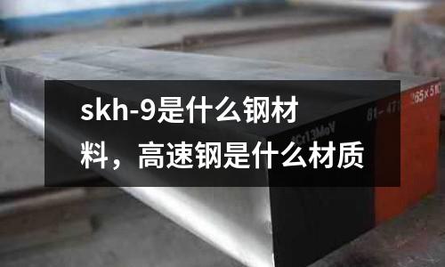 skh-9是什么鋼材料，高速鋼是什么材質