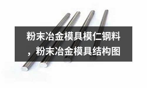 粉末冶金模具模仁鋼料，粉末冶金模具結(jié)構(gòu)圖
