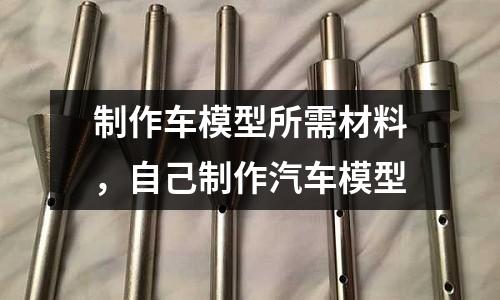 制作車模型所需材料，自己制作汽車模型