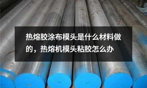 熱熔膠涂布模頭是什么材料做的,熱熔機(jī)模頭粘膠怎么辦