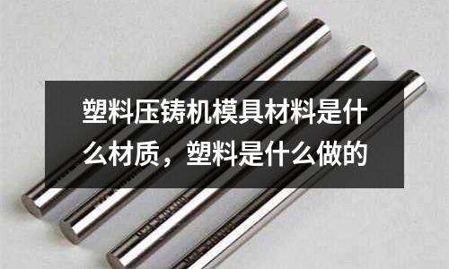 塑料壓鑄機(jī)模具材料是什么材質(zhì),塑料是什么做的
