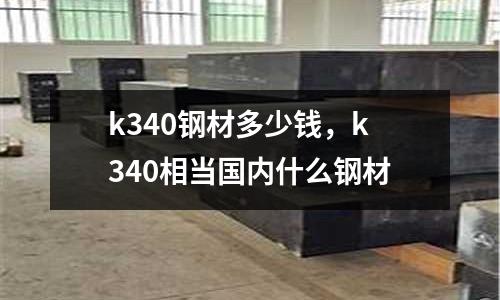 k340鋼材多少錢，k340相當(dāng)國內(nèi)什么鋼材