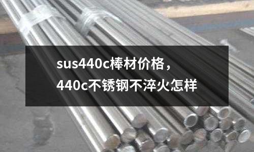 sus440c棒材價(jià)格，440c不銹鋼不淬火怎樣