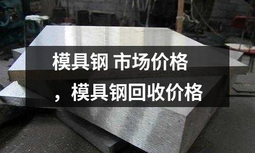 模具鋼 市場價(jià)格，模具鋼回收價(jià)格