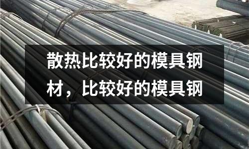 散熱比較好的模具鋼材，比較好的模具鋼