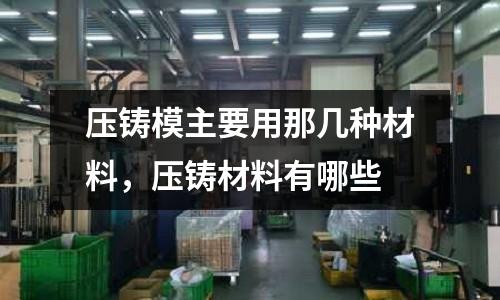 壓鑄模主要用那幾種材料，壓鑄材料有哪些