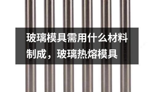 玻璃模具需用什么材料制成，玻璃熱熔模具