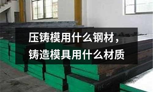 壓鑄模用什么鋼材,鑄造模具用什么材質(zhì)