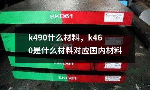 k490什么材料，k460是什么材料對應國內材料