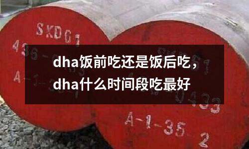 dha飯前吃還是飯后吃,dha什么時(shí)間段吃最好