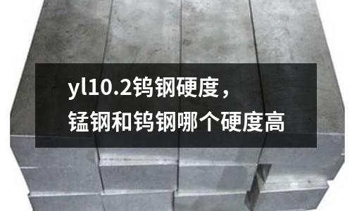 yl10.2鎢鋼硬度,錳鋼和鎢鋼哪個硬度高