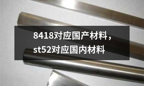 8418對應國產材料，st52對應國內材料