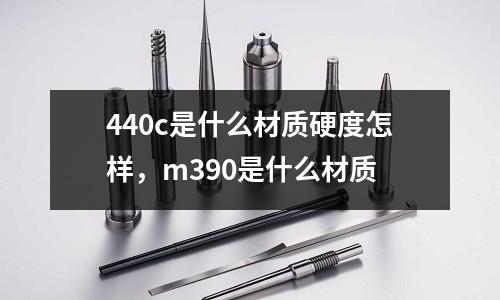 440c是什么材質硬度怎樣，m390是什么材質