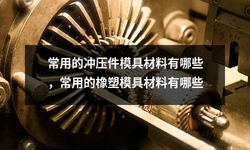 常用的沖壓件模具材料有哪些,常用的橡塑模具材料有哪些