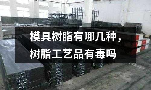 模具樹脂有哪幾種,樹脂工藝品有毒嗎