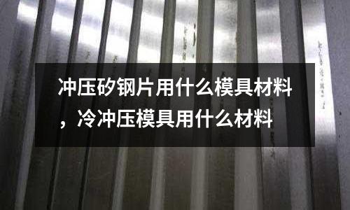 沖壓矽鋼片用什么模具材料，冷沖壓模具用什么材料