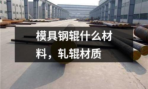 模具鋼輥什么材料，軋輥材質(zhì)