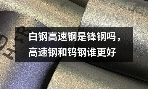 白鋼高速鋼是鋒鋼嗎，高速鋼和鎢鋼誰更好