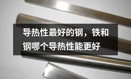 導(dǎo)熱性最好的鋼，鐵和鋼哪個(gè)導(dǎo)熱性能更好