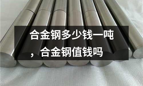 合金鋼多少錢一噸，合金鋼值錢嗎
