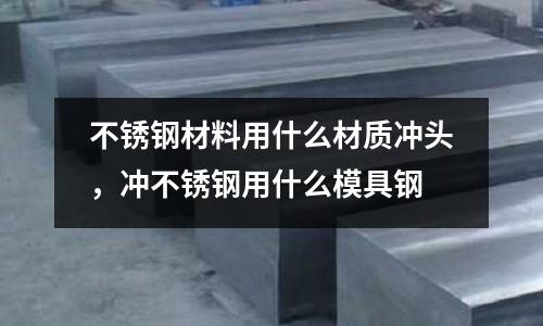 不銹鋼材料用什么材質(zhì)沖頭,沖不銹鋼用什么模具鋼