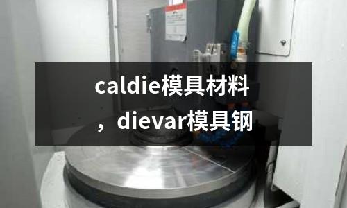 caldie模具材料,dievar模具鋼