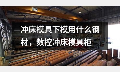 沖床模具下模用什么鋼材,數(shù)控沖床模具柜