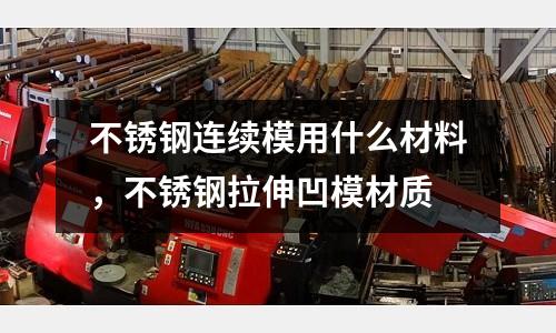 不銹鋼連續(xù)模用什么材料,不銹鋼拉伸凹模材質(zhì)
