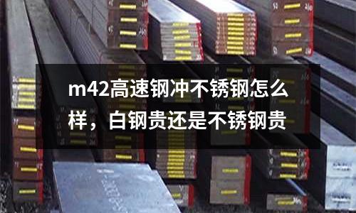 m42高速鋼沖不銹鋼怎么樣,白鋼貴還是不銹鋼貴