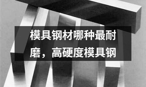 模具鋼材哪種最耐磨,高硬度模具鋼