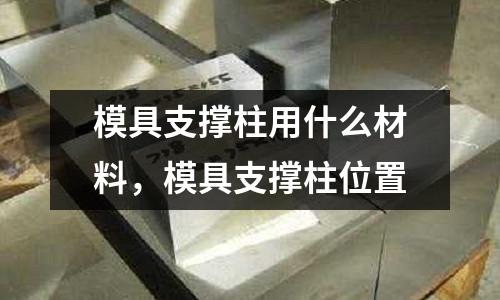 模具支撐柱用什么材料，模具支撐柱位置