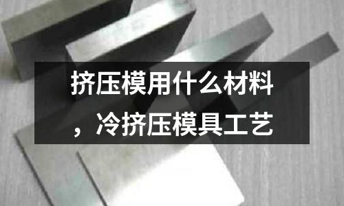 擠壓模用什么材料，冷擠壓模具工藝