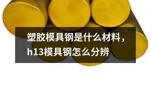 塑膠模具鋼是什么材料，h13模具鋼怎么分辨