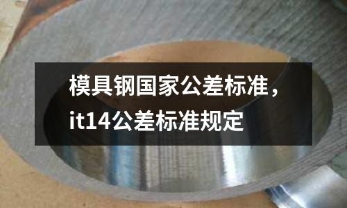 模具鋼國家公差標(biāo)準(zhǔn)，it14公差標(biāo)準(zhǔn)規(guī)定