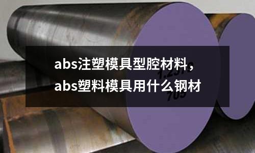 abs注塑模具型腔材料,abs塑料模具用什么鋼材
