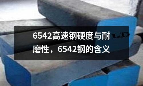 6542高速鋼硬度與耐磨性，6542鋼的含義