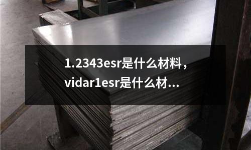 1.2343esr是什么材料,vidar1esr是什么材料