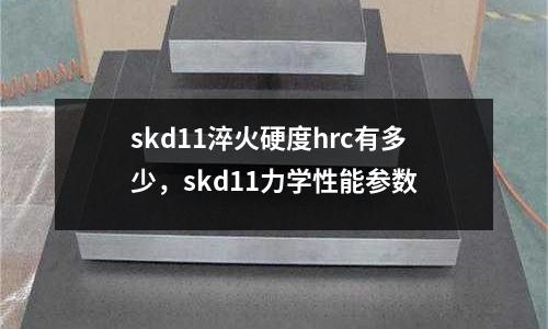 skd11淬火硬度hrc有多少，skd11力學性能參數