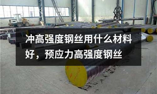 沖高強度鋼絲用什么材料好,預(yù)應(yīng)力高強度鋼絲