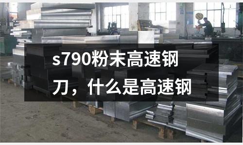 s790粉末高速鋼刀,什么是高速鋼
