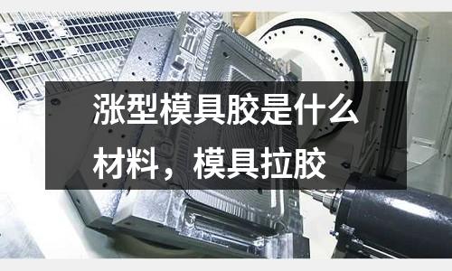 漲型模具膠是什么材料，模具拉膠