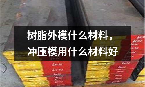 樹脂外模什么材料，沖壓模用什么材料好